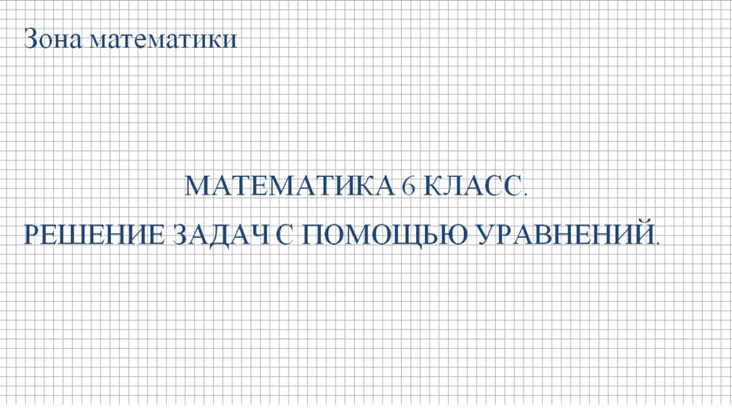 МАТЕМАТИКА 6 КЛАСС. РЕШЕНИЕ ЗАДАЧ С ПОМОЩЬЮ УРАВНЕНИЙ.
