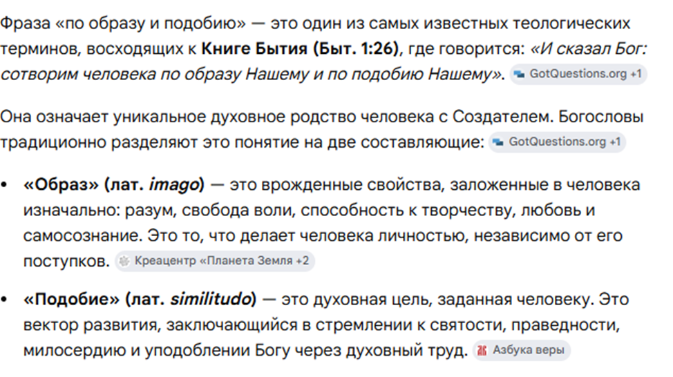 На картинке представлено краткое богословское толкование библейской фразы «по образу и подобию» (Быт. 1:26).Вот основные тезисы из текста:Образ (лат. imago) — это «базовая комплектация» человека. То, что дано нам Богом изначально: разум, свободная воля, творческие способности и самосознание. Это неизменяемая основа личности.Подобие (лат. similitudo) — это цель и вектор развития. Это то, чего человеку стоит достичь самому через духовный труд, стремясь к святости, милосердию и уподоблению Творцу.Если говорить совсем просто: образ — это наш потенциал, а подобие — это реализация этого потенциала в жизни.