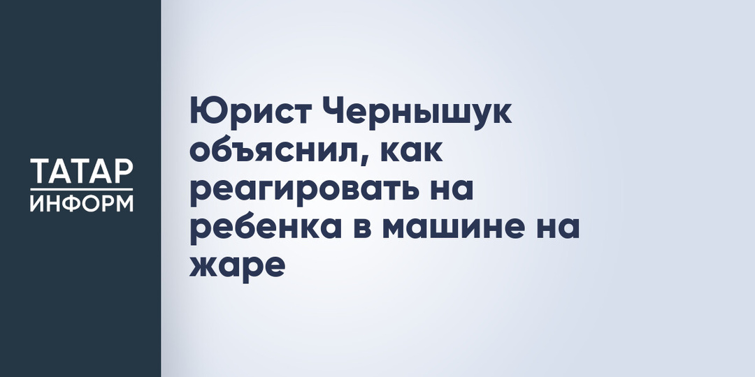 Юрист Чернышук объяснил, как реагировать на ребенка в машине на жаре