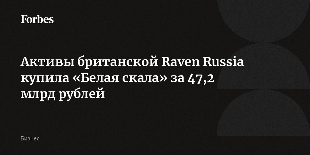 Активы британской Raven Russia купила «Белая скала» за 47,2 млрд рублей