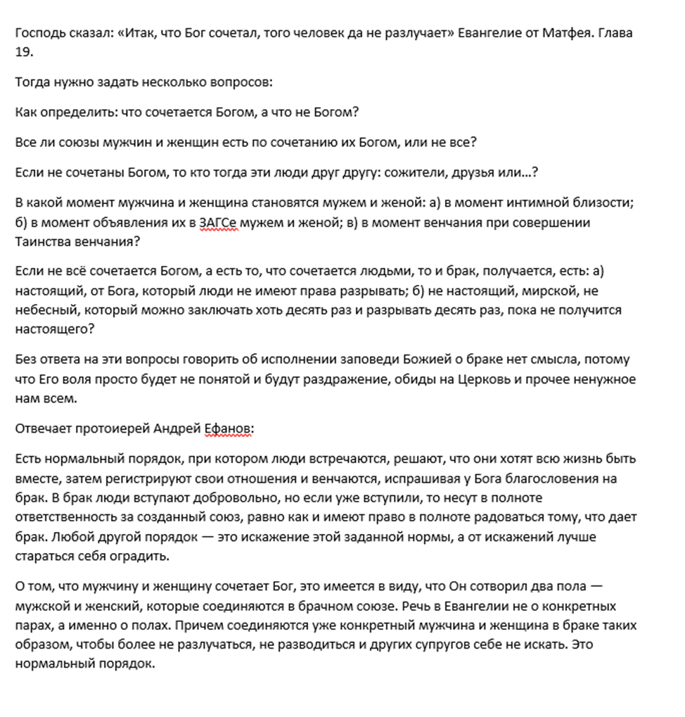 На изображении представлен текст, в котором протоиерей Андрей Ефанов отвечает на вопросы о браке и божественном сочетании супругов. Вот краткие тезисы его ответа: Нормальный порядок: Люди встречаются, решают быть вместе, регистрируют отношения (в ЗАГСе) и венчаются, испрашивая Божьего благословения. Смысл фразы «Бог сочетал»: Это относится к тому, что Бог сотворил два пола — мужской и женский — для соединения в браке. Речь идет об установленном Богом порядке, а не о предопределенности конкретных пар. Ответственность: Вступление в брак — это добровольный шаг, и супруги несут полную ответственность за свой союз. Верность: Смысл в том, чтобы, соединившись, более не разлучаться, не разводиться и не искать других партнеров.