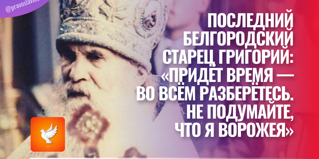 Последний белгородский старец Григорий: «Придёт время — во всём разберётесь. Не подумайте, что я ворожея»