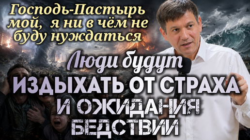 Люди будут издыхать от страха и ОЖИДАНИЯ бедствий (Господь-Пастырь мой, я ни в чём не буду нуждаться)