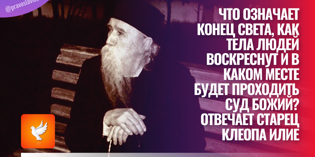 Что означает конец света, как тела людей воскреснут и в каком месте будет проходить Суд Божий? Отвечает старец Клеопа Илие