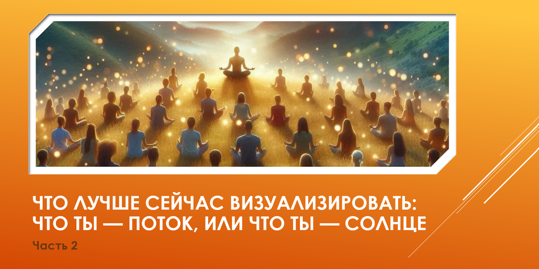Что лучше сейчас визуализировать: что ты — ПОТОК, или что ты — СОЛНЦЕ. Часть 2