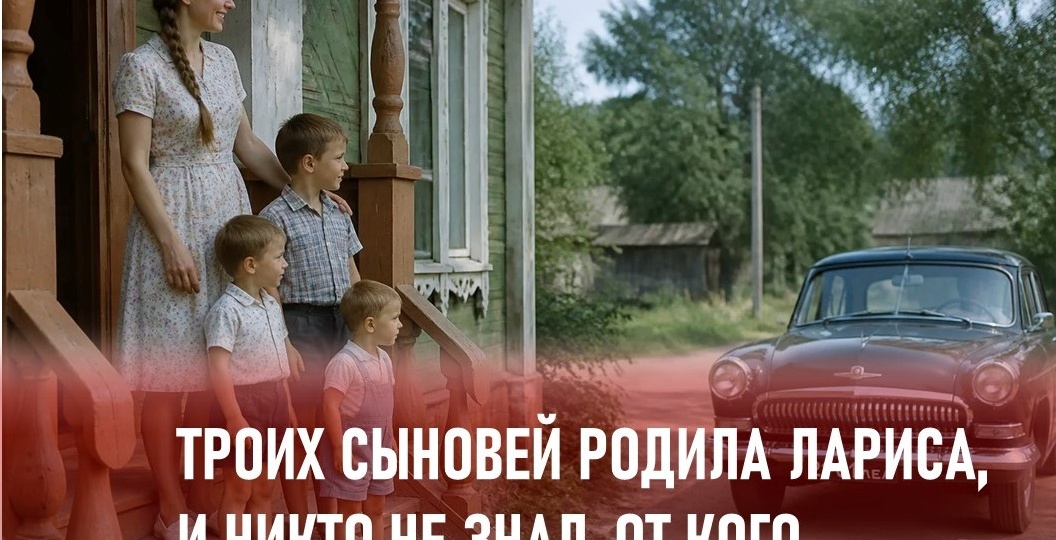 Троих сыновей родила Лариса, и никто не знал, от кого. Пока однажды к ее дому не подъехала шикарная машина…