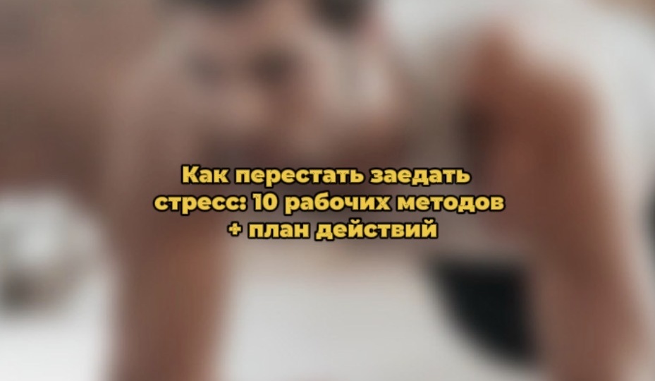 Как перестать заедать стресс: 10 рабочих методов + план действий