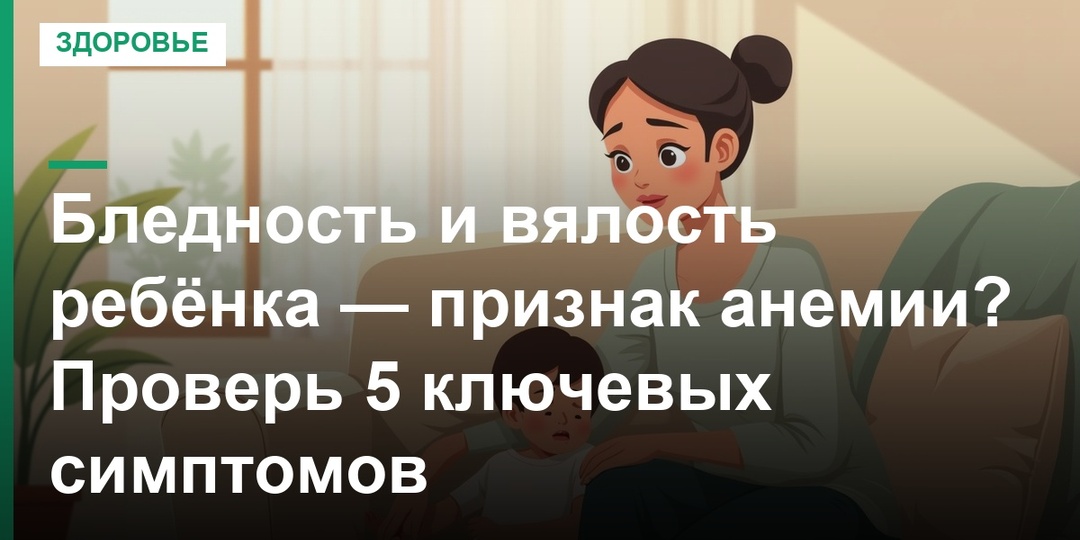 Бледность и вялость ребёнка — признак анемии? Проверь 5 ключевых симптомов