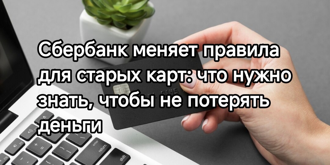 С 1 сентября Сбербанк меняет правила для старых карт: что нужно знать, чтобы не потерять деньги