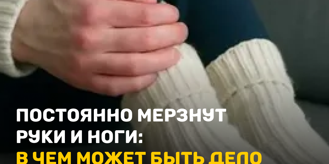 Постоянно мерзнут руки и ноги: в чем может быть дело