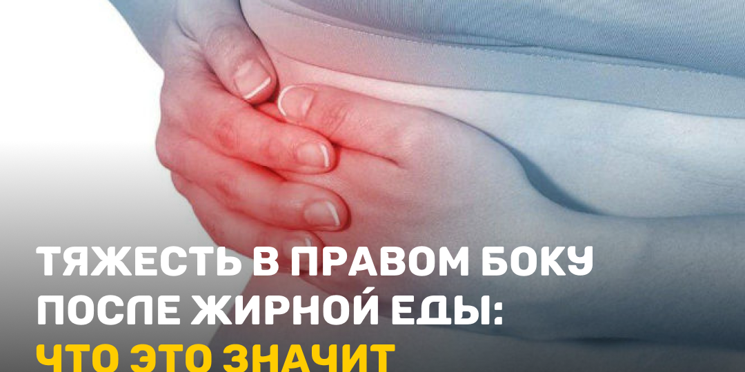 Тяжесть в правом боку после жирной еды: что это значит