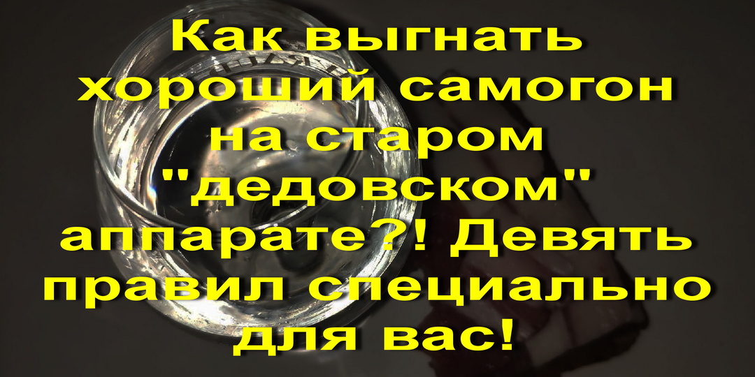 Как выгнать хороший самогон на старом "дедовском" аппарате?! Девять правил специально для вас!