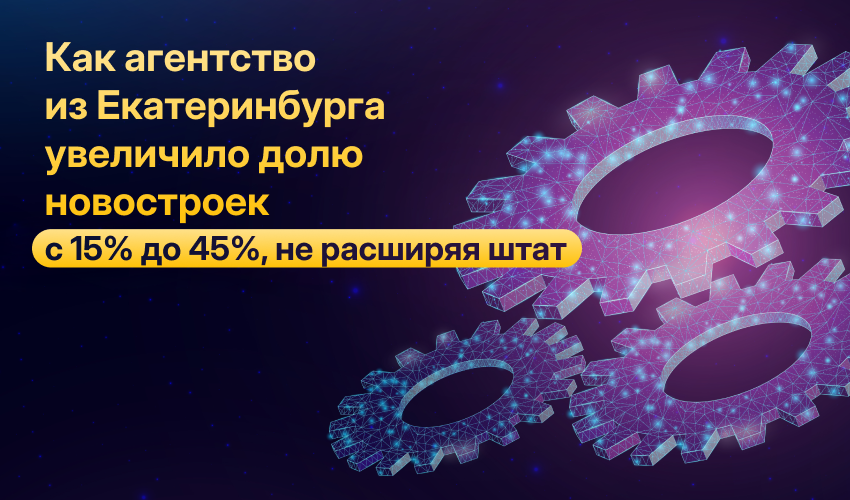 Кейс: как агентство из Екатеринбурга увеличило долю новостроек в обороте с 15% до 45% за полгода, не расширяя штат