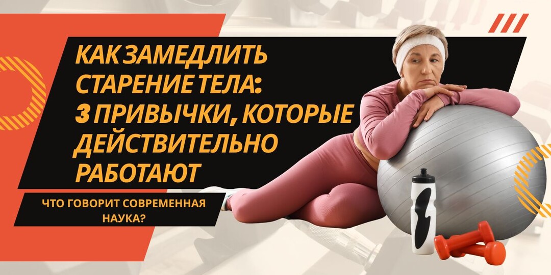 Как замедлить старение тела: 3 привычки, которые действительно работают. Что говорит современная наука?