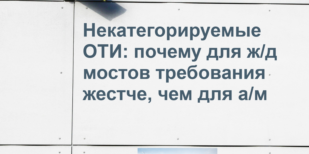Некатегорируемые ОТИ: почему для железнодорожных мостов требования жёстче, чем для автодорожных объектов