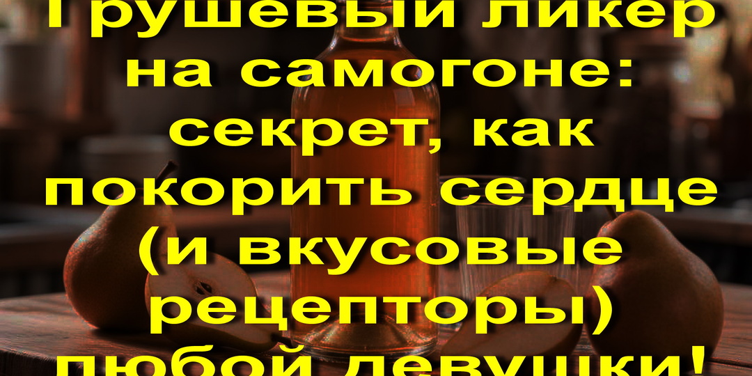Грушевый ликёр на самогоне: секрет, как покорить сердце (и вкусовые рецепторы) любой девушки!