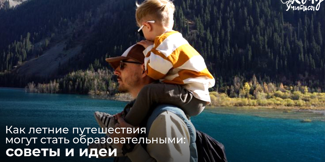 Как летние путешествия могут стать образовательными: советы и идеи