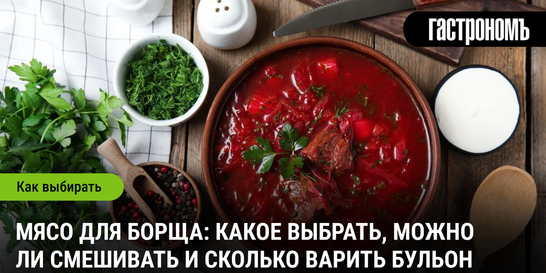Мясо для борща: какое выбрать, можно ли смешивать и сколько варить бульон