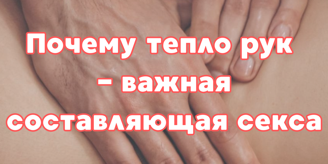 Почему тепло рук - важная составляющая секса