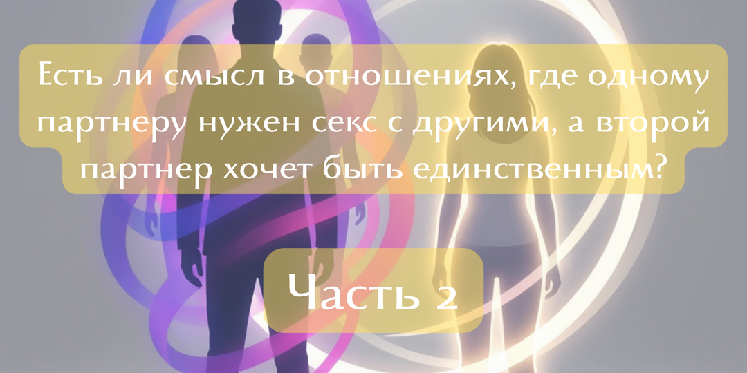 Есть ли смысл в отношениях, где одному партнеру нужен секс с другими, а второй партнер хочет быть единственным? / Часть 2