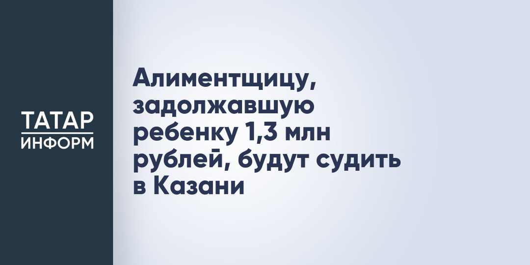 Алиментщицу, задолжавшую ребенку 1,3 млн рублей, будут судить в Казани