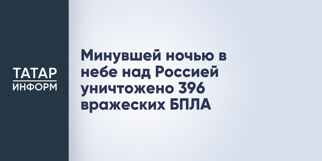 Минувшей ночью в небе над Россией уничтожено 396 вражеских БПЛА