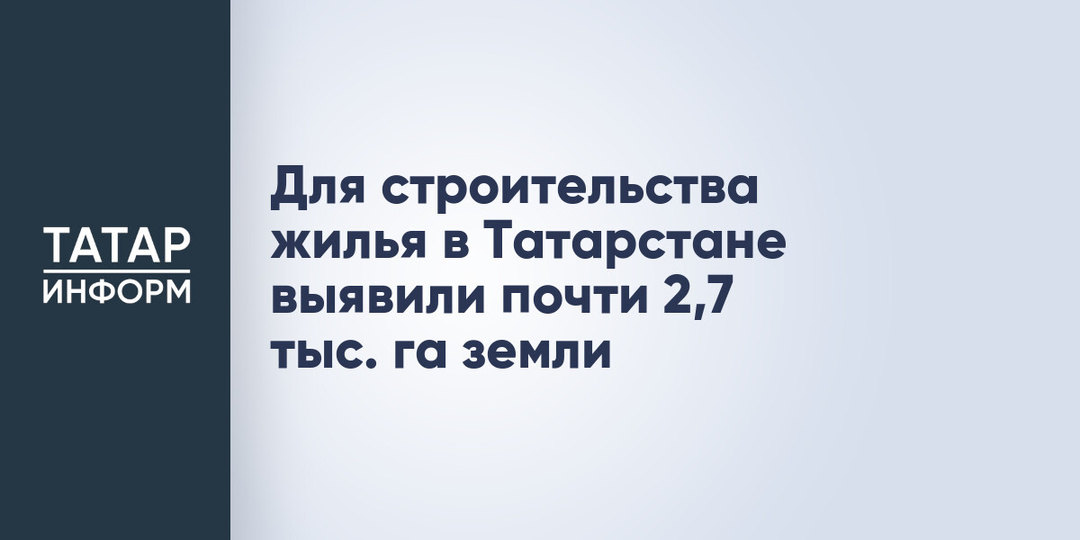 Для строительства жилья в Татарстане выявили почти 2,7 тыс. га земли