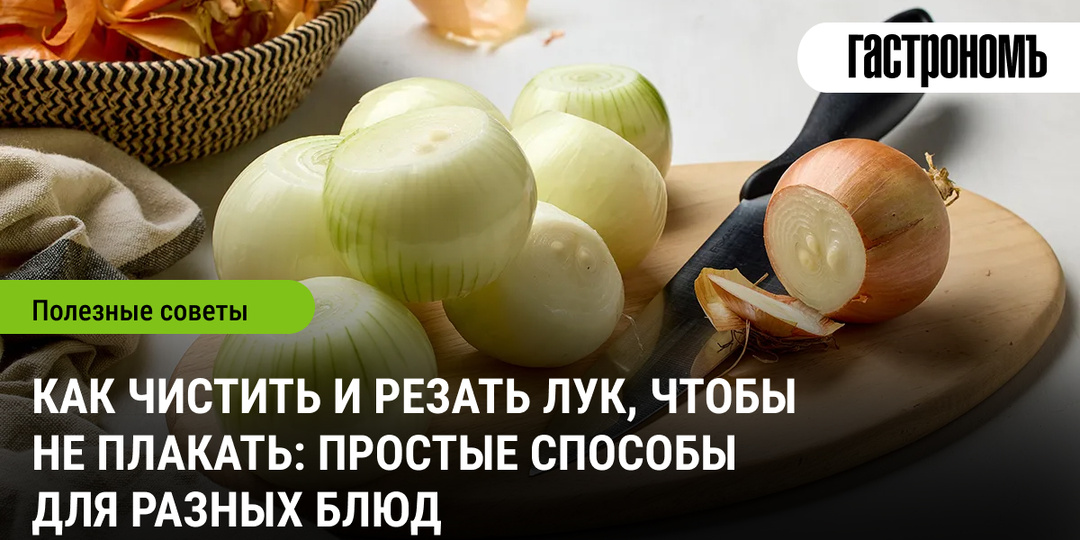 Как чистить и резать лук, чтобы не плакать: простые способы для разных блюд