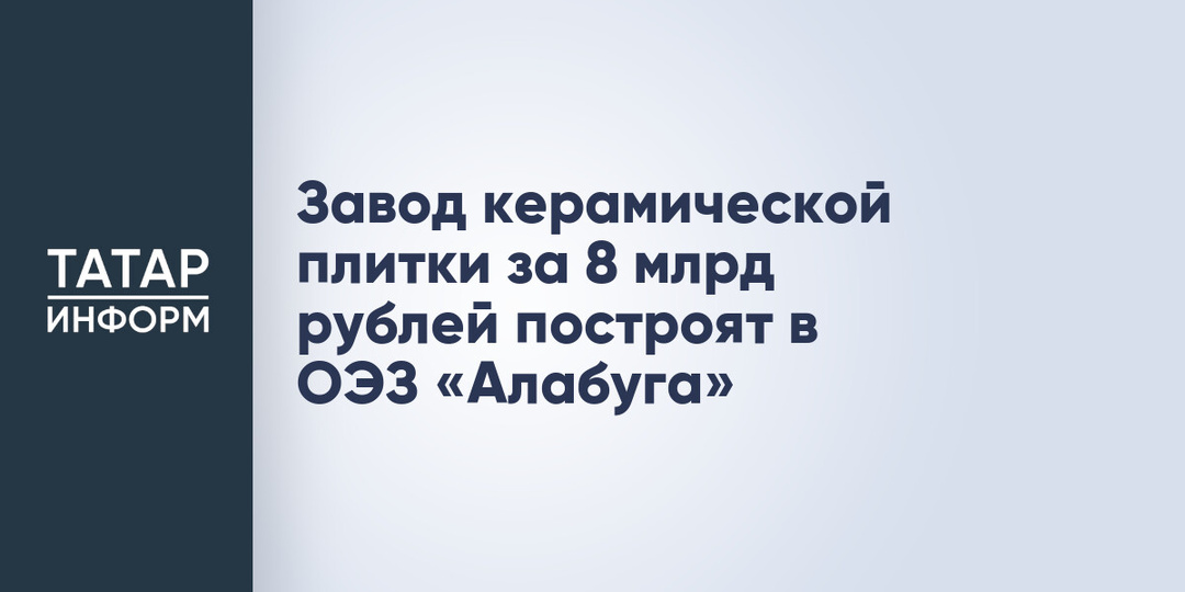 Завод керамической плитки за 8 млрд рублей построят в ОЭЗ «Алабуга»
