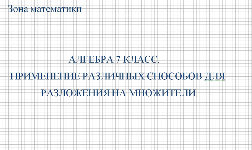 АЛГЕБРА 7 КЛАСС. ПРИМЕНЕНИЕ РАЗЛИЧНЫХ СПОСОБОВ ДЛЯ РАЗЛОЖЕНИЯ НА МНОЖИТЕЛИ.