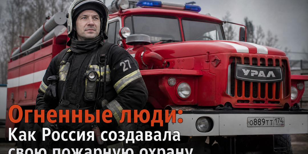 Огненные люди: Как Россия создавала свою пожарную охрану и почему ей до сих пор нет равных