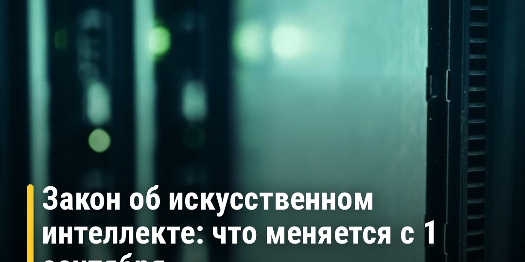 Закон об искусственном интеллекте вступает в силу с 1 сентября 2026 года: что меняется