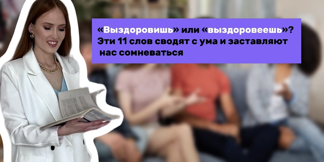 «Выздоровишь» или «выздоровеешь»? Эти 11 слов сводят с ума и заставляют нас сомневаться