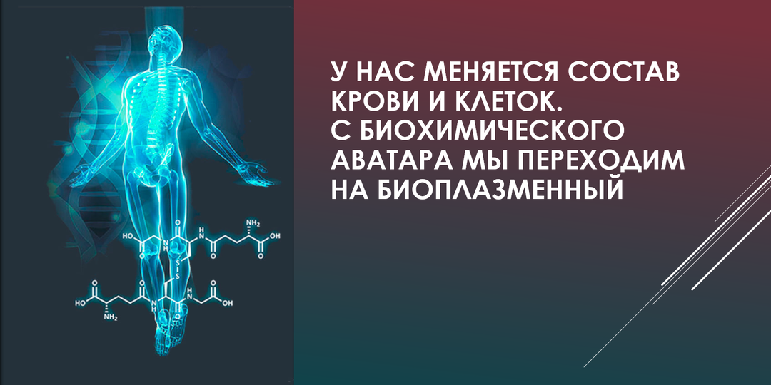 У нас меняется состав крови и клеток. С биохимического аватара мы переходим на биоплазменный
