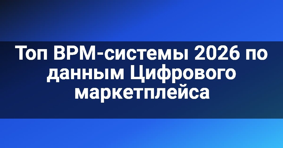    Топ BPM-системы 2026 по данным Цифрового маркетплейса