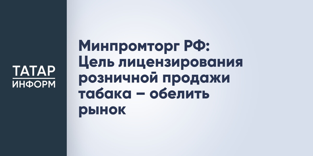 Минпромторг РФ: Цель лицензирования розничной продажи табака – обелить рынок