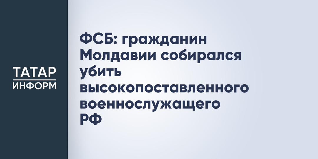 ФСБ: гражданин Молдавии собирался убить высокопоставленного военнослужащего РФ