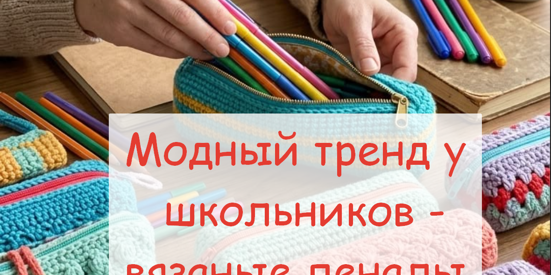 От клубка до школьного хита. Пеналы, в которые хочется заглядывать: ловим модный тренд и вяжем с фантазией.