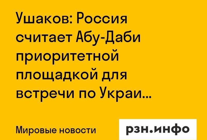 Ушаков: Россия считает Абу-Даби приоритетной площадкой для встречи по Украине