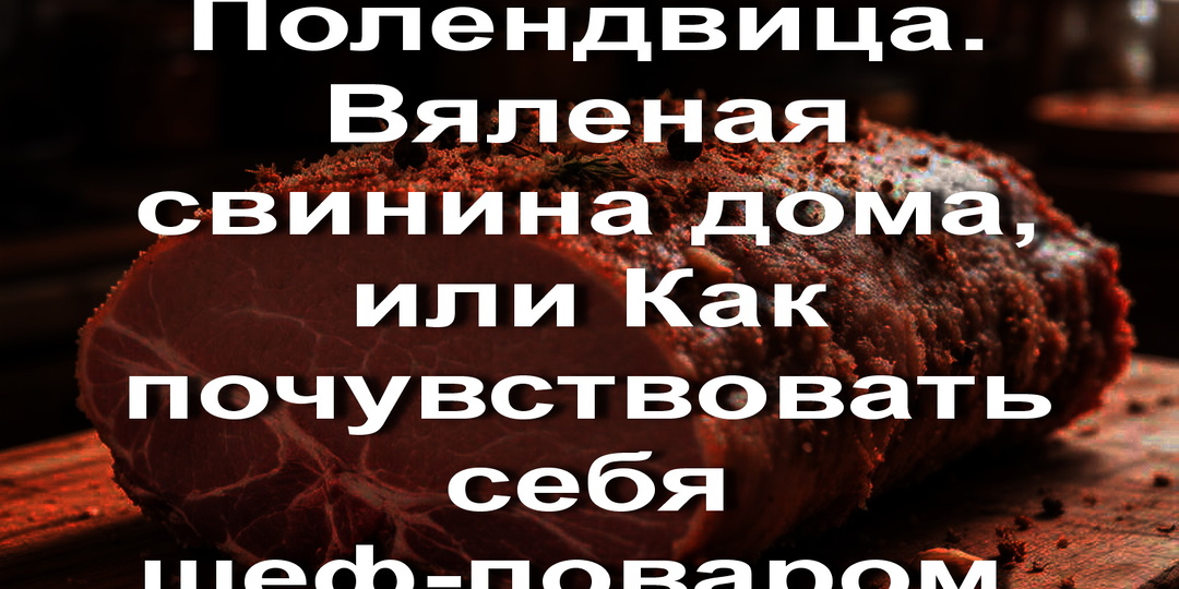 Полендвица. Вяленая свинина дома, или Как почувствовать себя шеф-поваром.