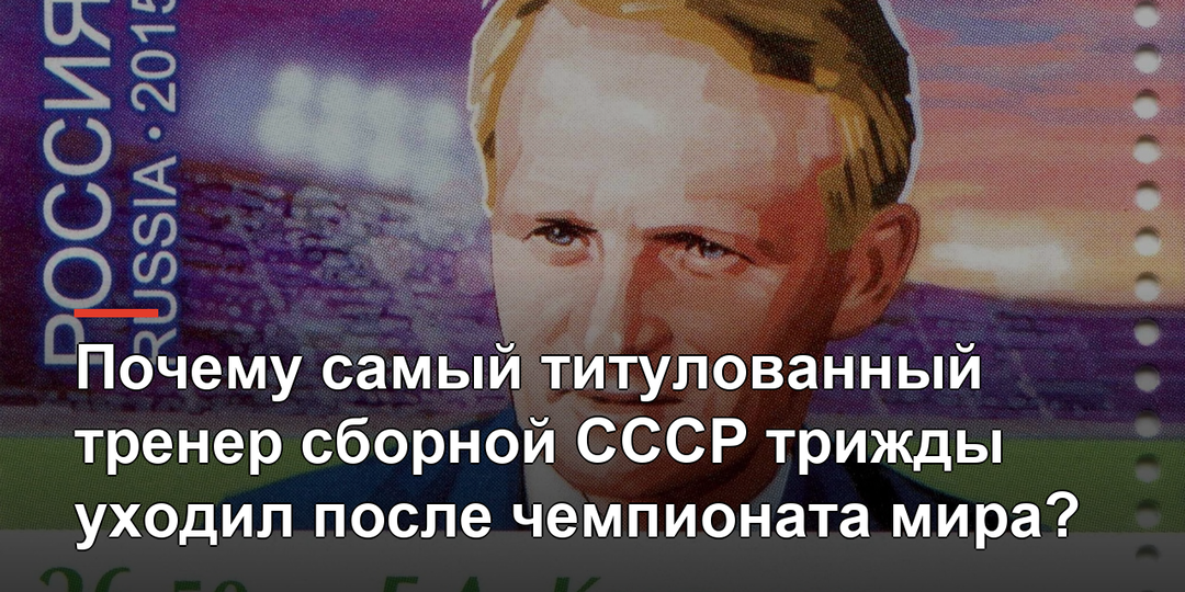 Почему самый титулованный тренер сборной СССР трижды уходил после чемпионата мира?