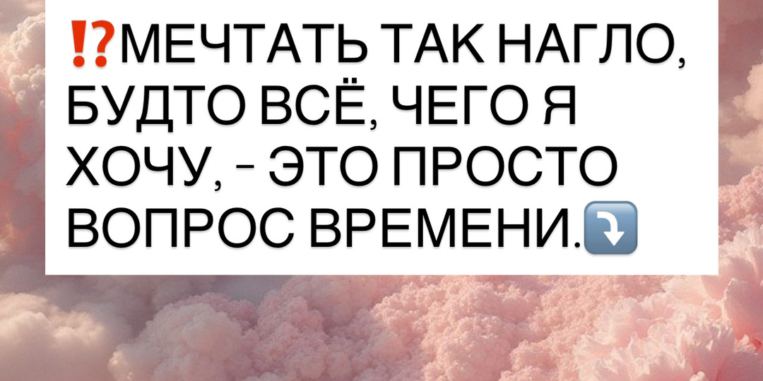 ⁉️МЕЧТАТЬ ТАК НАГЛО, БУДТО ВСЁ, ЧЕГО Я ХОЧУ, - ЭТО ПРОСТО ВОПРОС ВРЕМЕНИ.⤵️