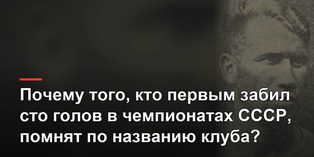 Почему того, кто первым забил сто голов в чемпионатах СССР, помнят по названию клуба?