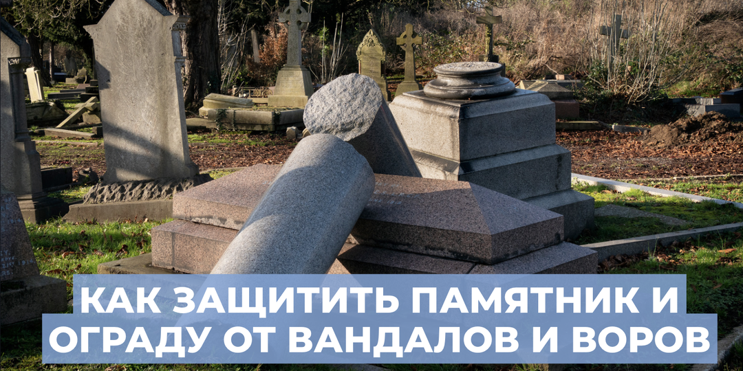 Безопасность на кладбище: как защитить памятник и ограду от вандалов и воров