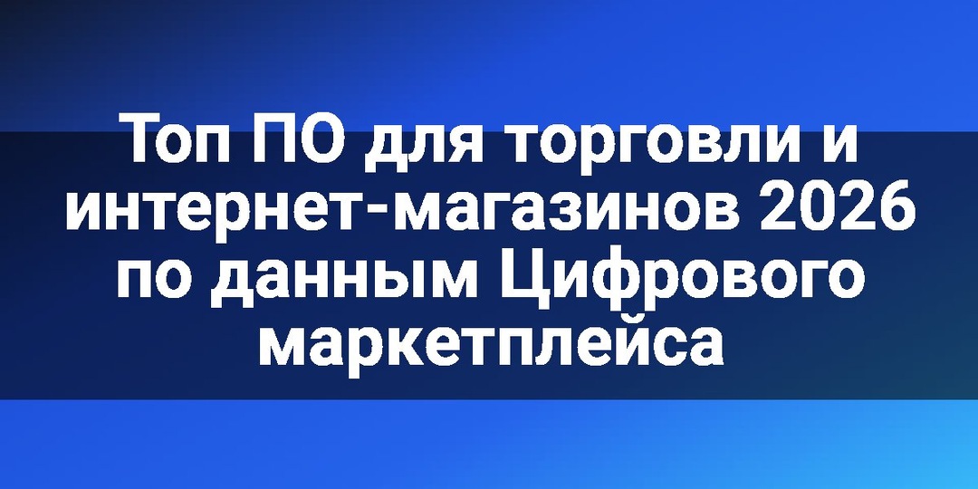 Топ ПО для торговли и интернет-магазинов 2026 по данным Цифрового маркетплейса