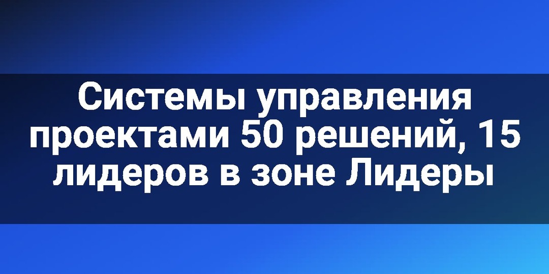 Системы управления проектами 50 решений, 15 лидеров в зоне Лидеры