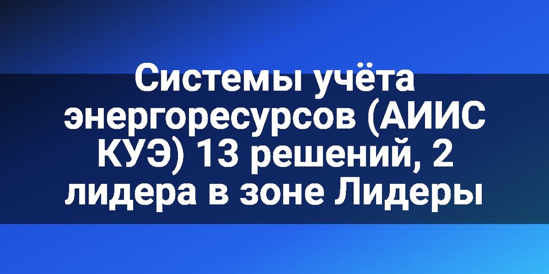 Системы учёта энергоресурсов (АИИС КУЭ) 13 решений, 2 лидера в зоне Лидеры