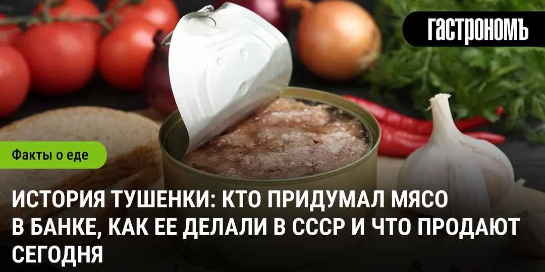 История тушенки: кто придумал мясо в банке, как ее делали в СССР и что продают сегодня