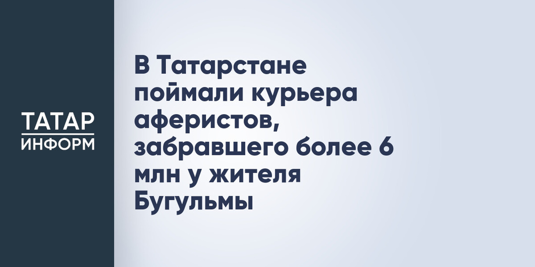 В Татарстане поймали курьера аферистов, забравшего более 6 млн у жителя Бугульмы