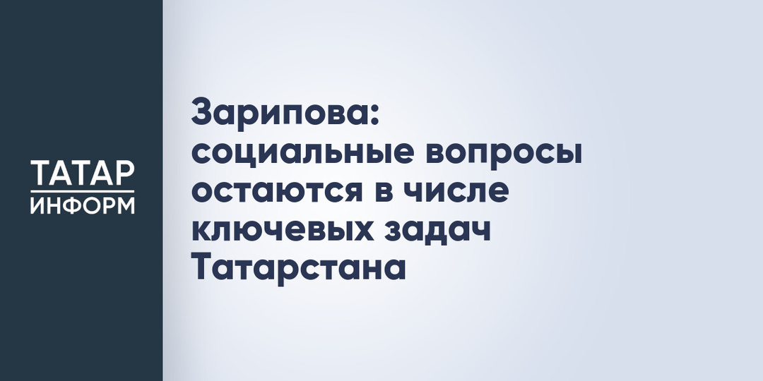 Зарипова: социальные вопросы остаются в числе ключевых задач Татарстана